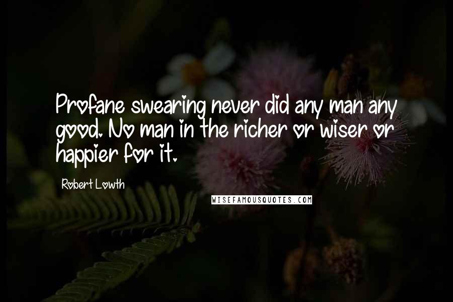 Robert Lowth Quotes: Profane swearing never did any man any good. No man in the richer or wiser or happier for it.