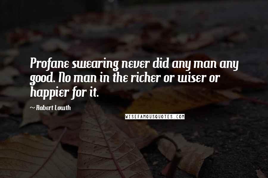 Robert Lowth Quotes: Profane swearing never did any man any good. No man in the richer or wiser or happier for it.