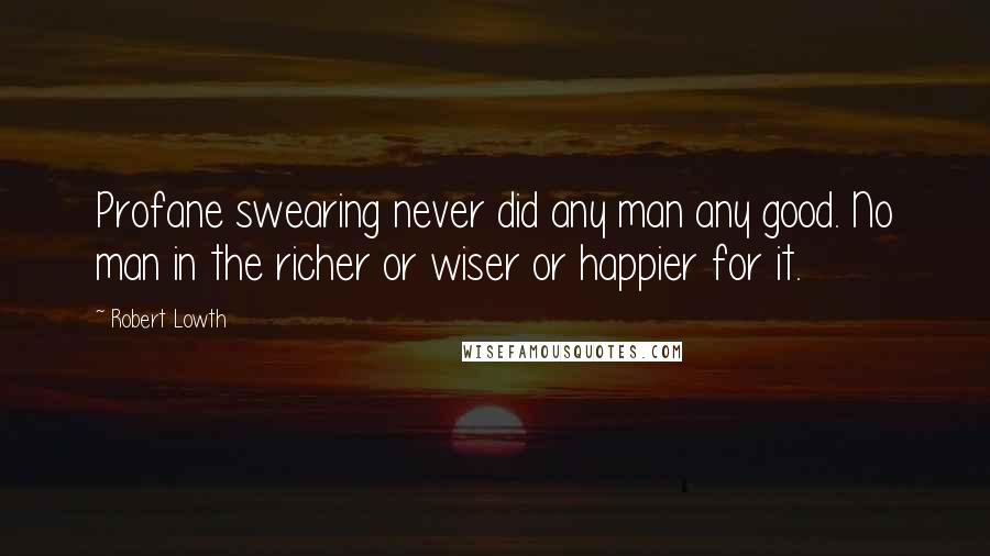 Robert Lowth Quotes: Profane swearing never did any man any good. No man in the richer or wiser or happier for it.