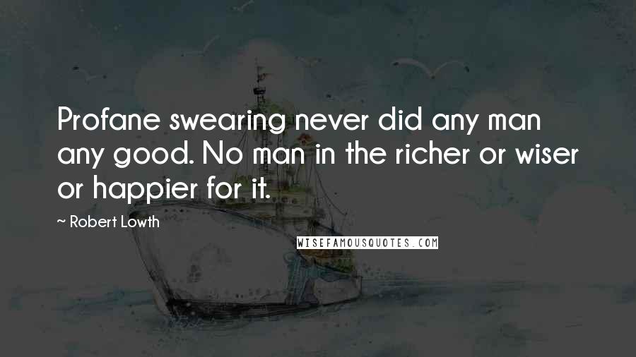 Robert Lowth Quotes: Profane swearing never did any man any good. No man in the richer or wiser or happier for it.