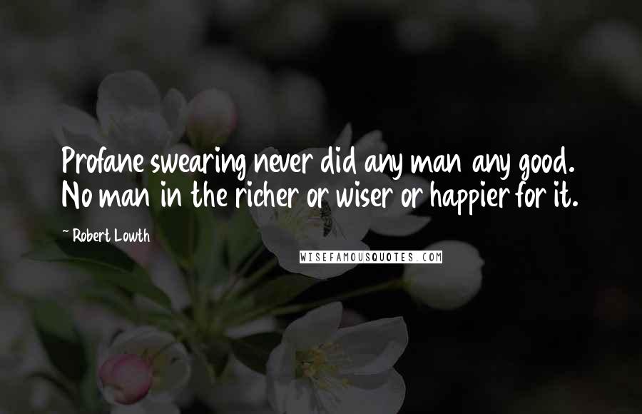 Robert Lowth Quotes: Profane swearing never did any man any good. No man in the richer or wiser or happier for it.