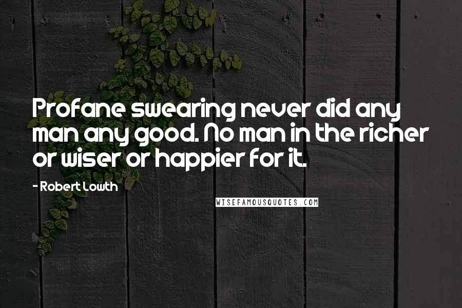 Robert Lowth Quotes: Profane swearing never did any man any good. No man in the richer or wiser or happier for it.