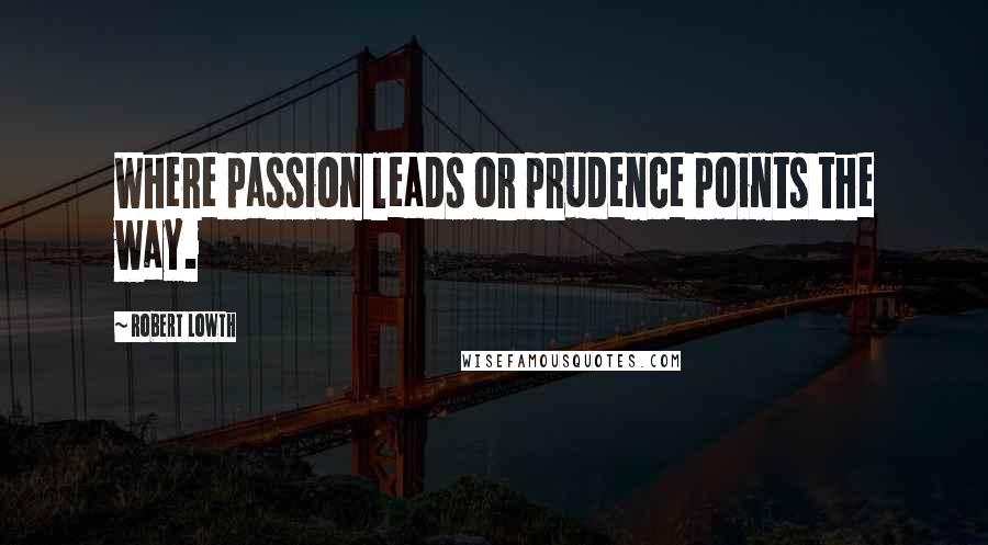 Robert Lowth Quotes: Where passion leads or prudence points the way.