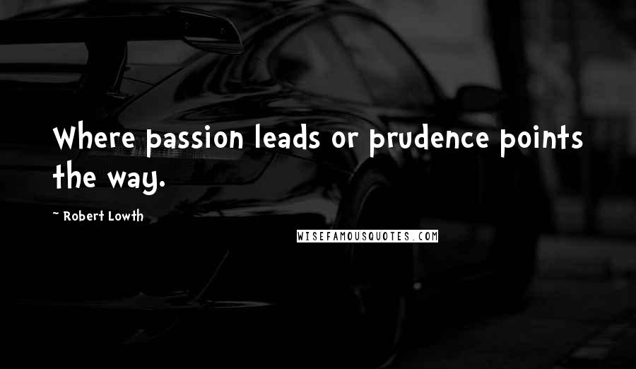 Robert Lowth Quotes: Where passion leads or prudence points the way.