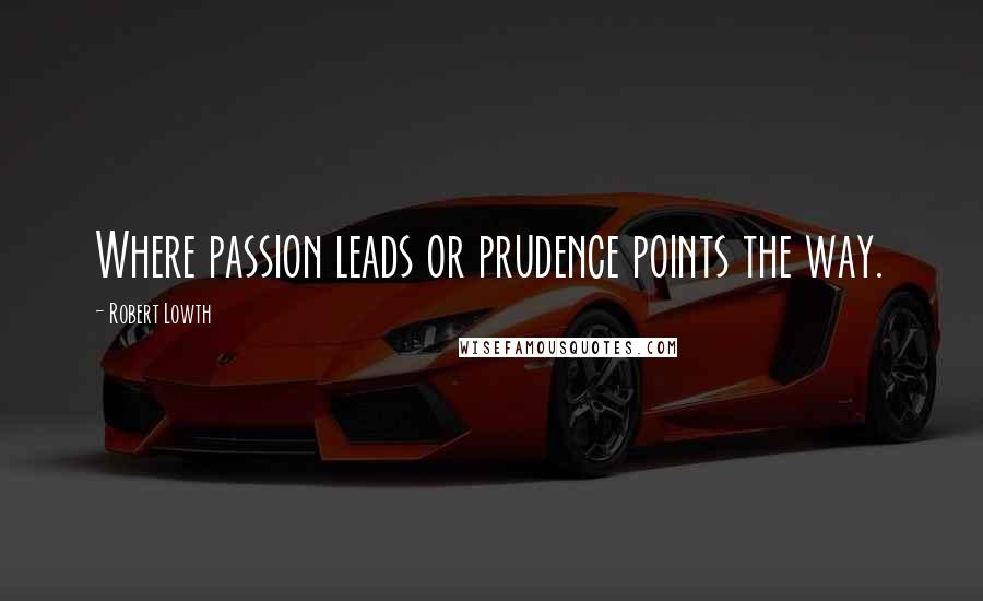 Robert Lowth Quotes: Where passion leads or prudence points the way.