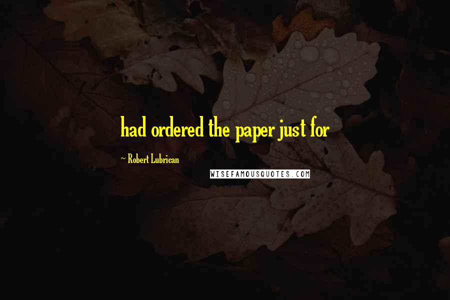 Robert Lubrican Quotes: had ordered the paper just for