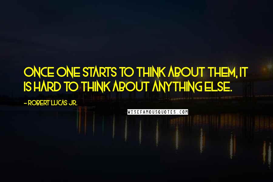 Robert Lucas Jr. Quotes: Once one starts to think about them, it is hard to think about anything else.