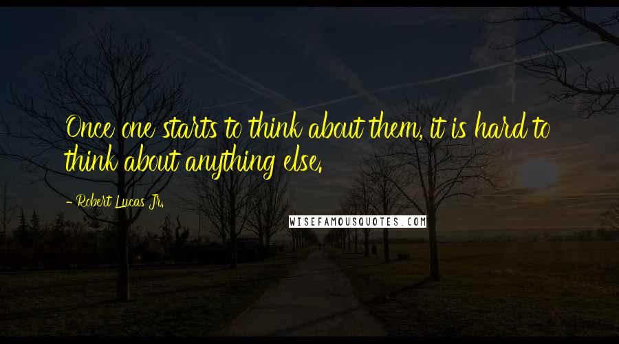 Robert Lucas Jr. Quotes: Once one starts to think about them, it is hard to think about anything else.