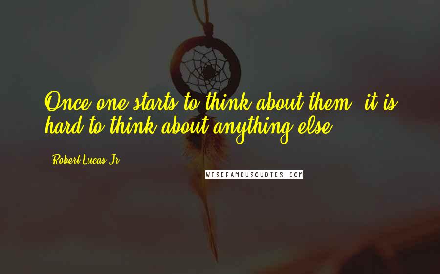 Robert Lucas Jr. Quotes: Once one starts to think about them, it is hard to think about anything else.