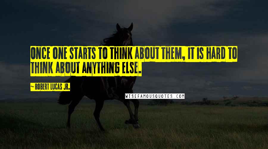 Robert Lucas Jr. Quotes: Once one starts to think about them, it is hard to think about anything else.