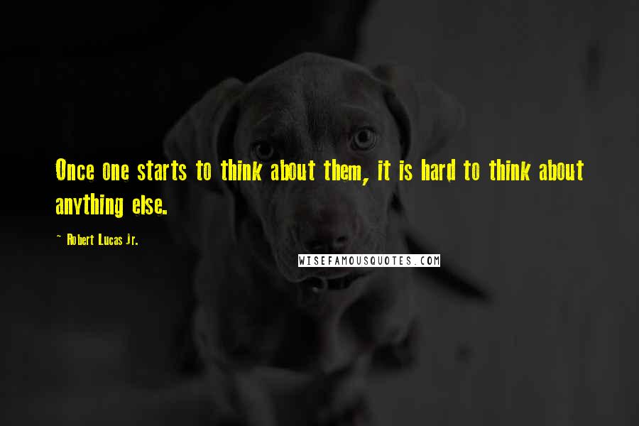 Robert Lucas Jr. Quotes: Once one starts to think about them, it is hard to think about anything else.