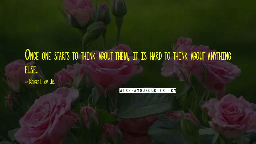 Robert Lucas Jr. Quotes: Once one starts to think about them, it is hard to think about anything else.