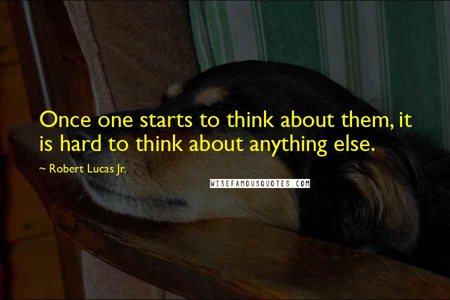 Robert Lucas Jr. Quotes: Once one starts to think about them, it is hard to think about anything else.