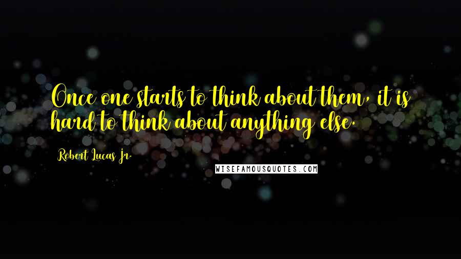 Robert Lucas Jr. Quotes: Once one starts to think about them, it is hard to think about anything else.