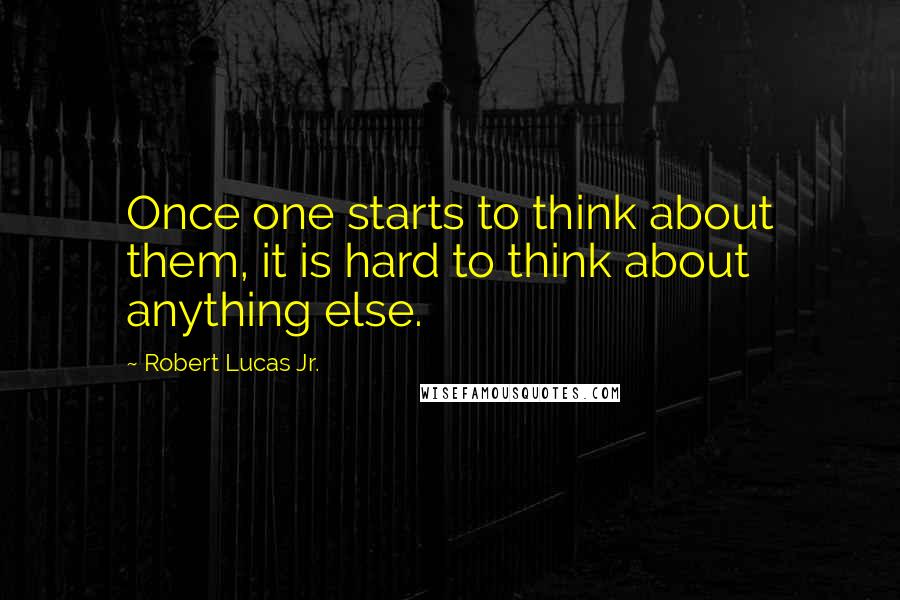 Robert Lucas Jr. Quotes: Once one starts to think about them, it is hard to think about anything else.