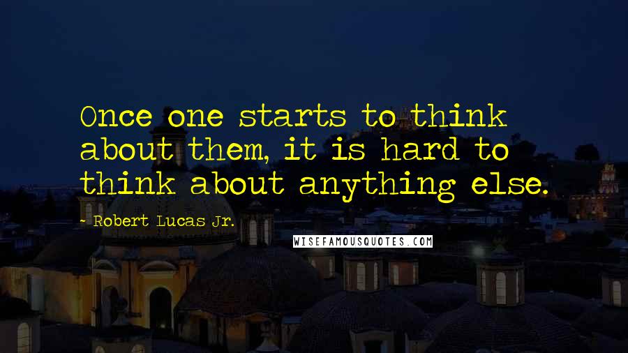 Robert Lucas Jr. Quotes: Once one starts to think about them, it is hard to think about anything else.