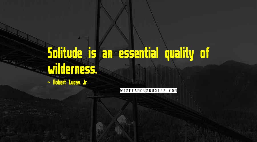 Robert Lucas Jr. Quotes: Solitude is an essential quality of wilderness.