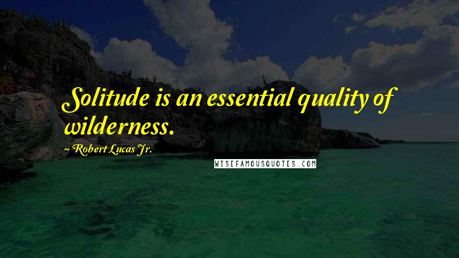 Robert Lucas Jr. Quotes: Solitude is an essential quality of wilderness.