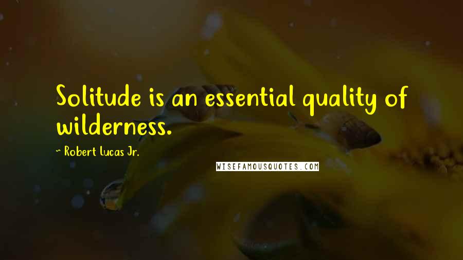 Robert Lucas Jr. Quotes: Solitude is an essential quality of wilderness.