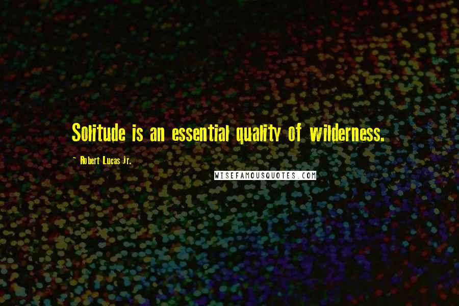 Robert Lucas Jr. Quotes: Solitude is an essential quality of wilderness.