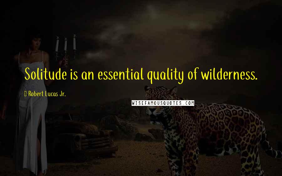 Robert Lucas Jr. Quotes: Solitude is an essential quality of wilderness.