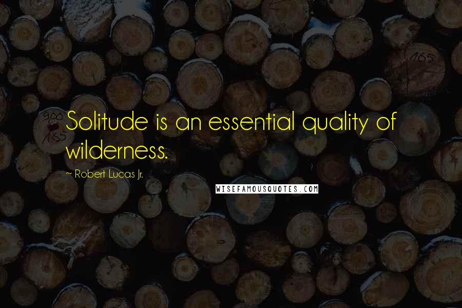 Robert Lucas Jr. Quotes: Solitude is an essential quality of wilderness.