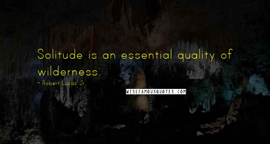 Robert Lucas Jr. Quotes: Solitude is an essential quality of wilderness.