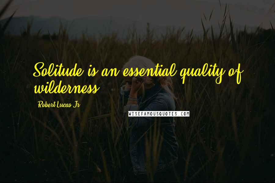 Robert Lucas Jr. Quotes: Solitude is an essential quality of wilderness.