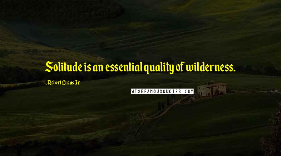 Robert Lucas Jr. Quotes: Solitude is an essential quality of wilderness.