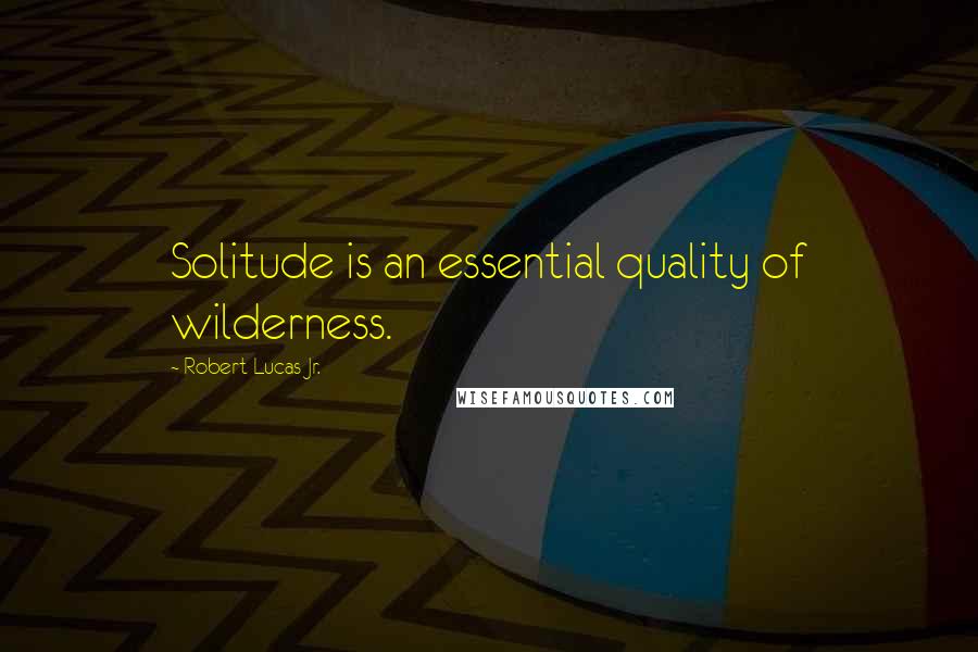 Robert Lucas Jr. Quotes: Solitude is an essential quality of wilderness.