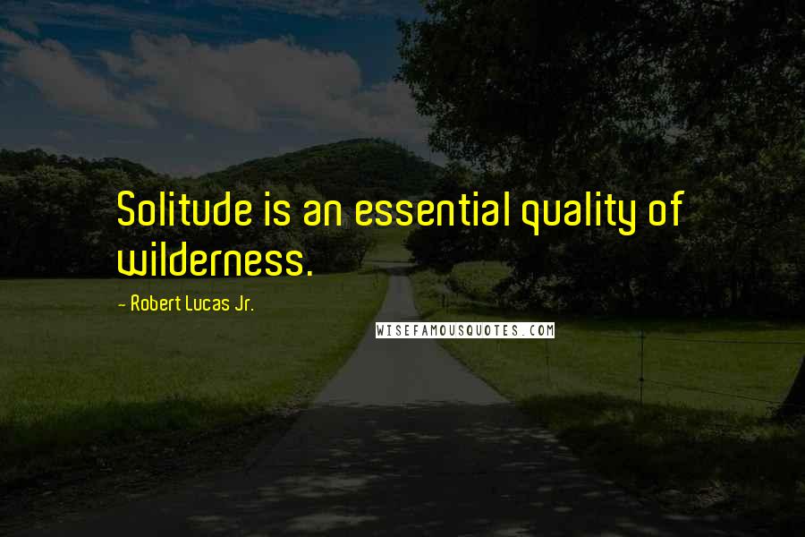 Robert Lucas Jr. Quotes: Solitude is an essential quality of wilderness.