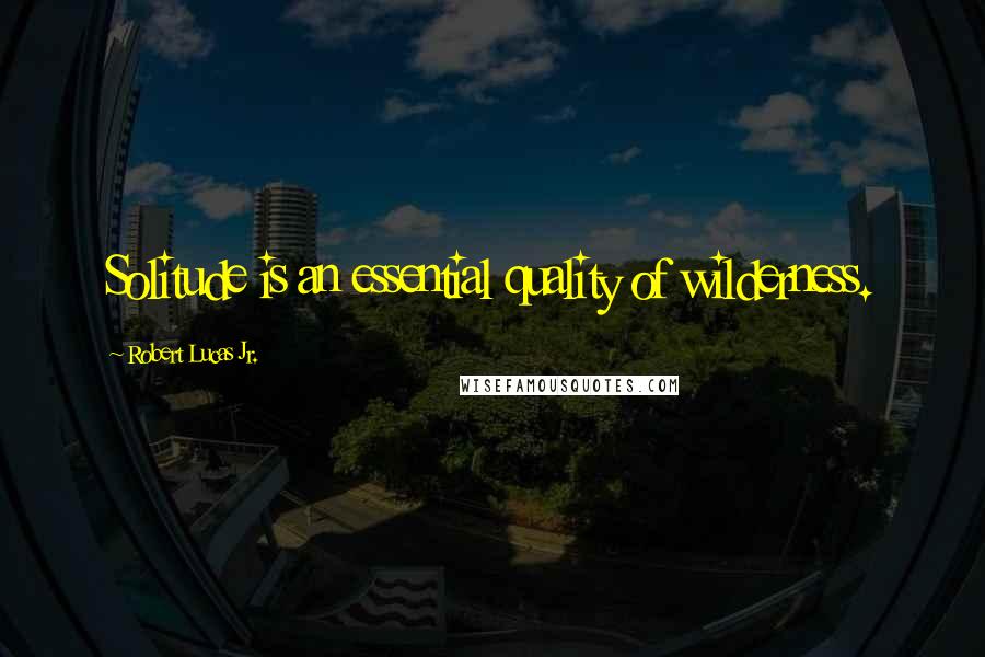 Robert Lucas Jr. Quotes: Solitude is an essential quality of wilderness.