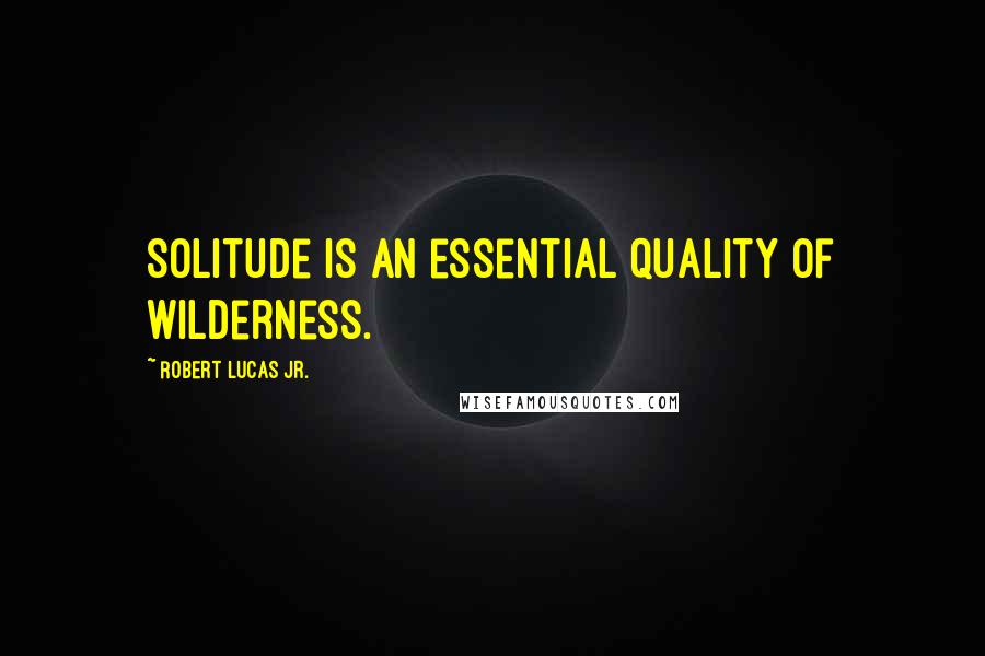 Robert Lucas Jr. Quotes: Solitude is an essential quality of wilderness.
