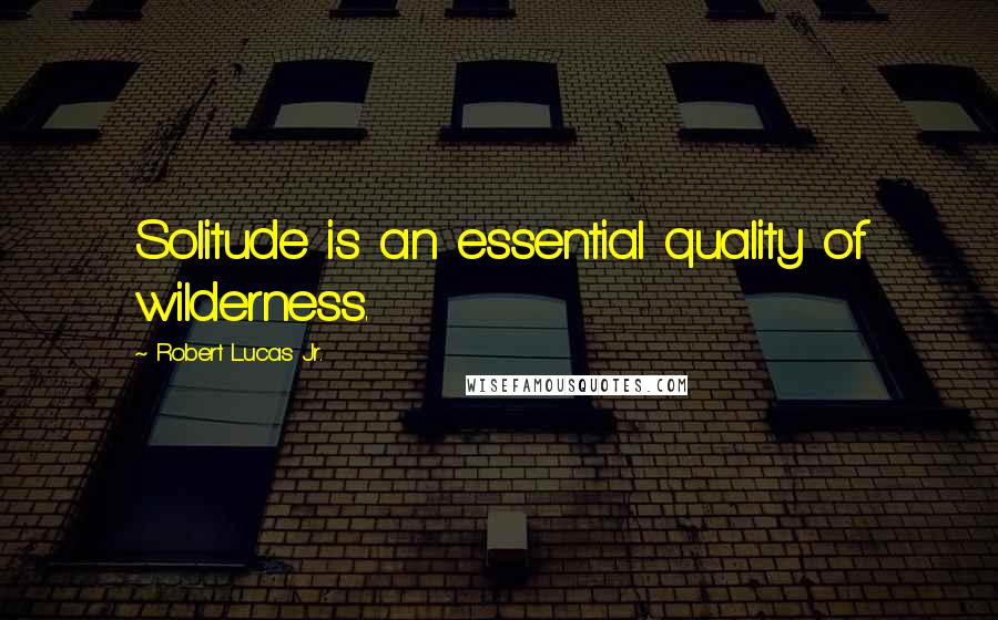 Robert Lucas Jr. Quotes: Solitude is an essential quality of wilderness.