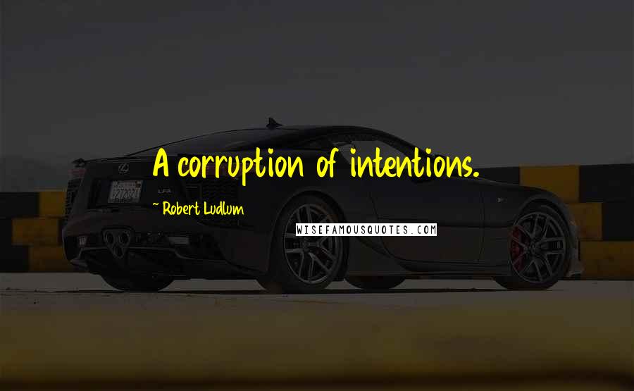 Robert Ludlum Quotes: A corruption of intentions.