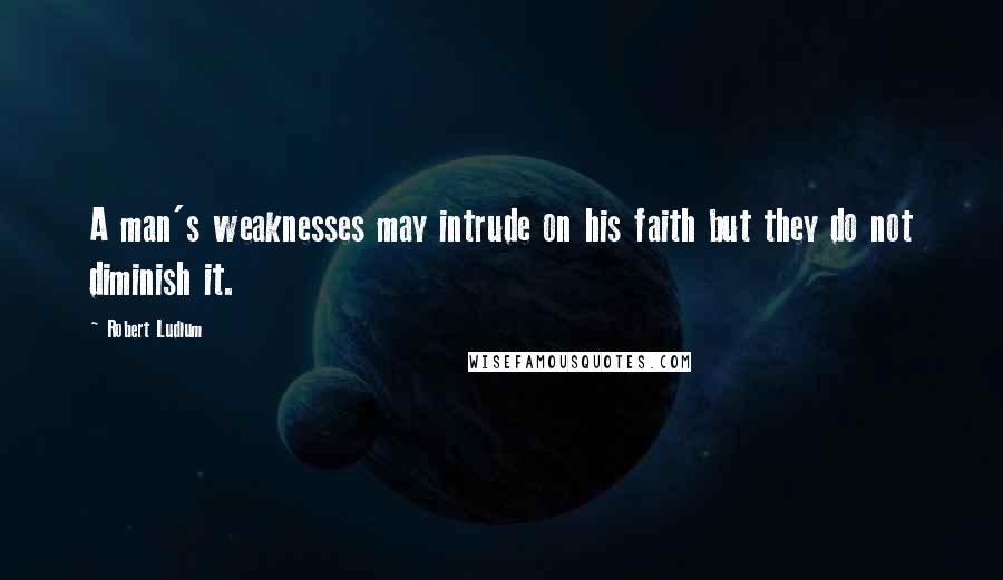 Robert Ludlum Quotes: A man's weaknesses may intrude on his faith but they do not diminish it.