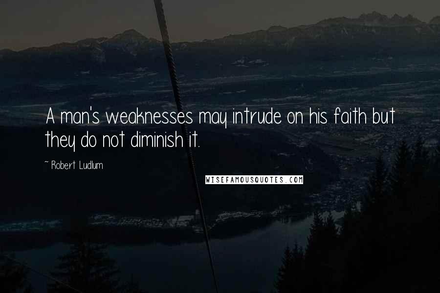 Robert Ludlum Quotes: A man's weaknesses may intrude on his faith but they do not diminish it.
