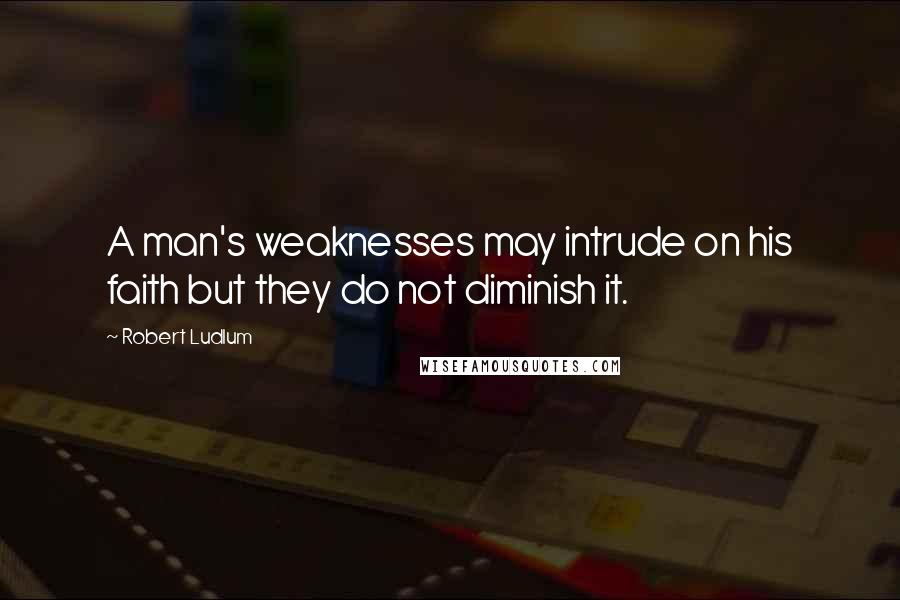 Robert Ludlum Quotes: A man's weaknesses may intrude on his faith but they do not diminish it.