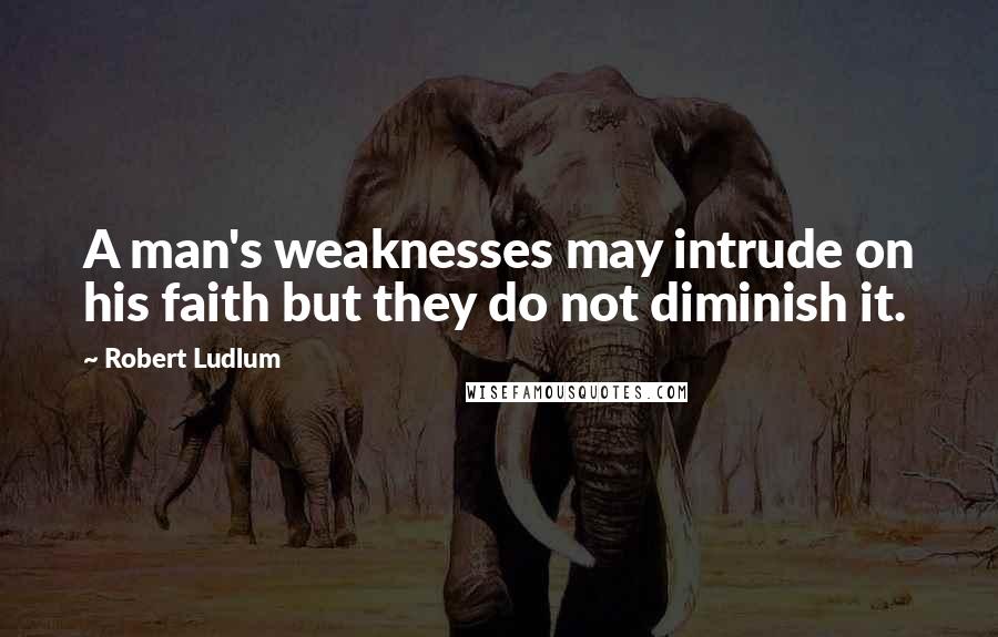 Robert Ludlum Quotes: A man's weaknesses may intrude on his faith but they do not diminish it.