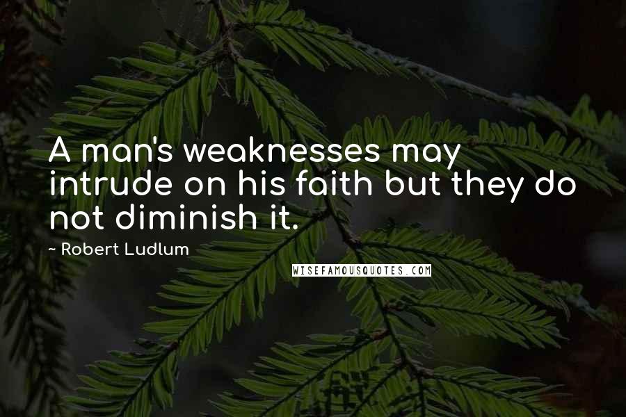 Robert Ludlum Quotes: A man's weaknesses may intrude on his faith but they do not diminish it.