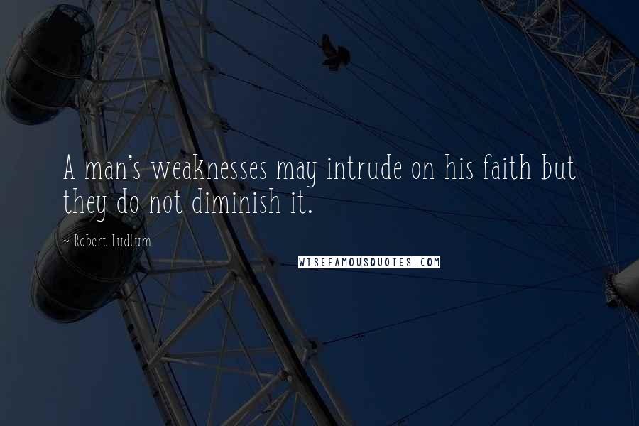 Robert Ludlum Quotes: A man's weaknesses may intrude on his faith but they do not diminish it.