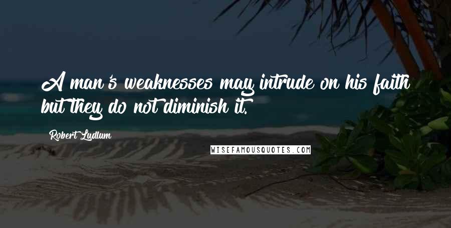 Robert Ludlum Quotes: A man's weaknesses may intrude on his faith but they do not diminish it.