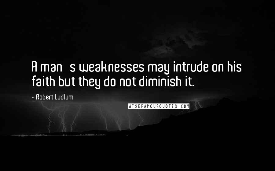 Robert Ludlum Quotes: A man's weaknesses may intrude on his faith but they do not diminish it.