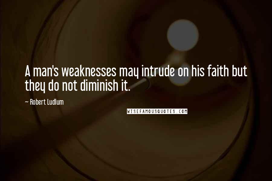 Robert Ludlum Quotes: A man's weaknesses may intrude on his faith but they do not diminish it.