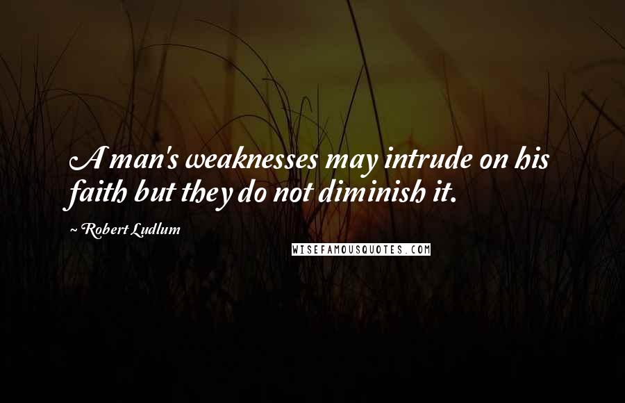 Robert Ludlum Quotes: A man's weaknesses may intrude on his faith but they do not diminish it.