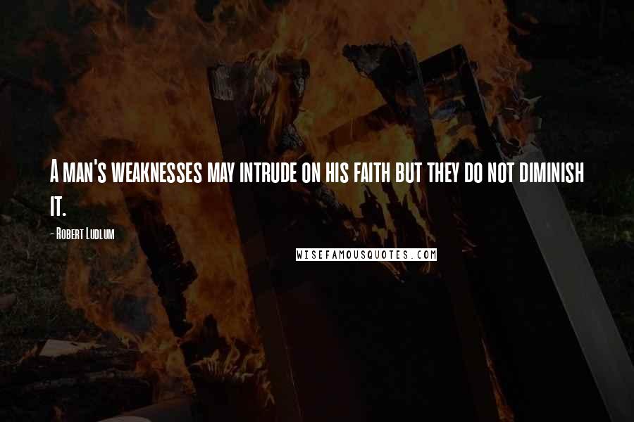 Robert Ludlum Quotes: A man's weaknesses may intrude on his faith but they do not diminish it.
