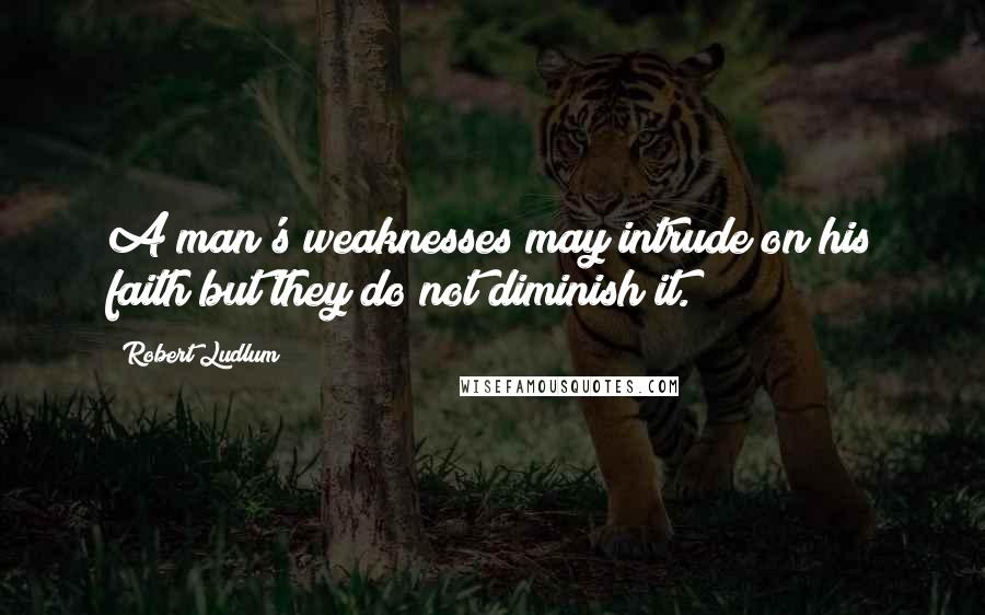 Robert Ludlum Quotes: A man's weaknesses may intrude on his faith but they do not diminish it.