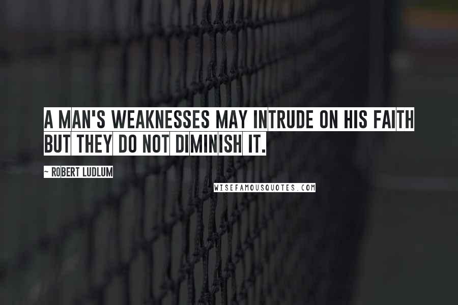Robert Ludlum Quotes: A man's weaknesses may intrude on his faith but they do not diminish it.