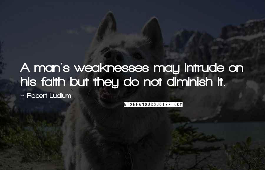 Robert Ludlum Quotes: A man's weaknesses may intrude on his faith but they do not diminish it.