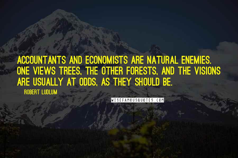 Robert Ludlum Quotes: Accountants and economists are natural enemies. One views trees, the other forests, and the visions are usually at odds, as they should be.